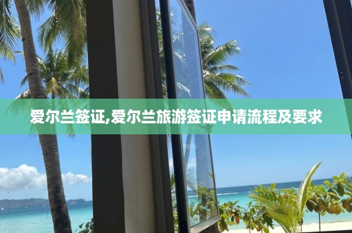 爱尔兰签证,爱尔兰旅游签证申请流程及要求