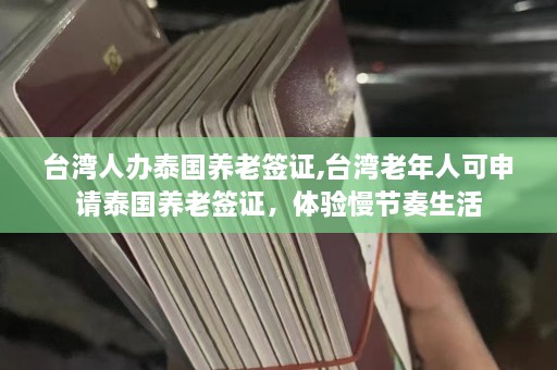 台湾人办泰国养老签证,台湾老年人可申请泰国养老签证，体验慢节奏生活  第1张