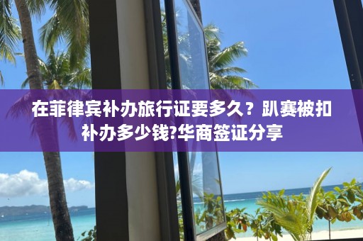 在菲律宾补办旅行证要多久？趴赛被扣补办多少钱?华商签证分享