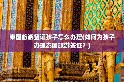 泰国旅游签证孩子怎么办理(如何为孩子办理泰国旅游签证？)  第1张