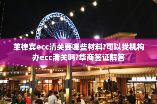 菲律宾ecc清关要哪些材料?可以找机构办ecc清关吗?华商签证解答