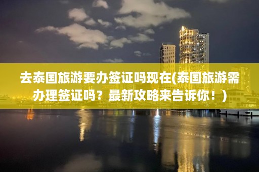 去泰国旅游要办签证吗现在(泰国旅游需办理签证吗？最新攻略来告诉你！)  第1张