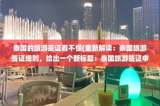 泰国的旅游签证看不懂(重新解读：泰国旅游签证细则，给出一个新标题：泰国旅游签证申请攻略)