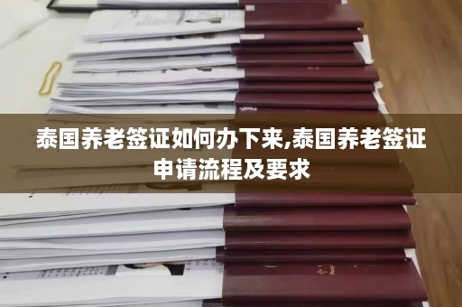 泰国养老签证如何办下来,泰国养老签证申请流程及要求