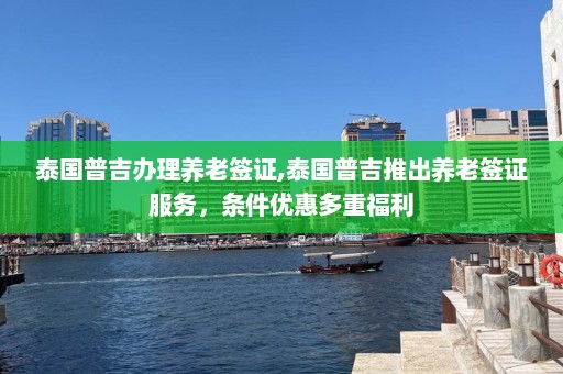 泰国普吉办理养老签证,泰国普吉推出养老签证服务，条件优惠多重福利