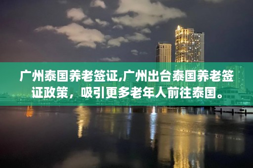 广州泰国养老签证,广州出台泰国养老签证政策，吸引更多老年人前往泰国。