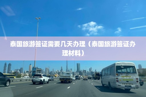 泰国旅游签证需要几天办理（泰国旅游签证办理材料）