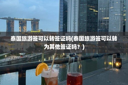 泰国旅游签可以转签证吗(泰国旅游签可以转为其他签证吗？)