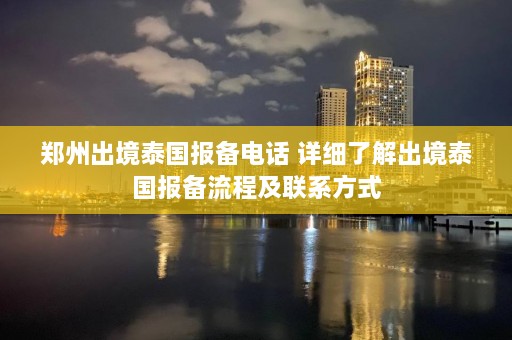 郑州出境泰国报备 ***  详细了解出境泰国报备流程及联系方式