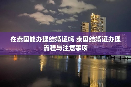 在泰国能办理结婚证吗 泰国结婚证办理流程与注意事项