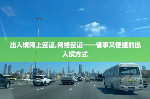 出入境网上签证,网络签证——省事又便捷的出入境方式