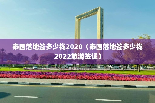 泰国落地签多少钱2020（泰国落地签多少钱2022旅游签证）