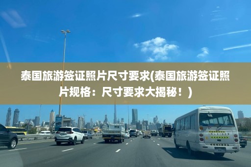 泰国旅游签证照片尺寸要求(泰国旅游签证照片规格：尺寸要求大揭秘！)