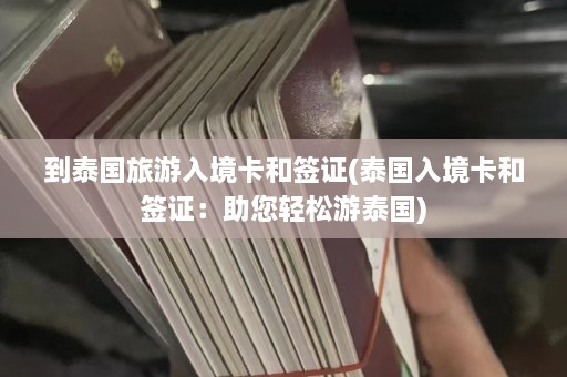 到泰国旅游入境卡和签证(泰国入境卡和签证：助您轻松游泰国)  第1张