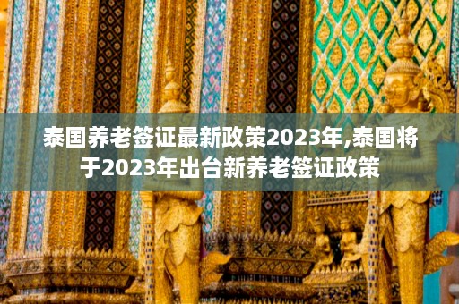 泰国养老签证最新政策2023年,泰国将于2023年出台新养老签证政策  第1张