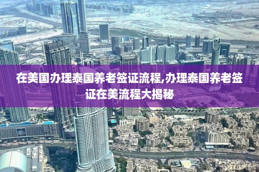 在美国办理泰国养老签证流程,办理泰国养老签证在美流程大揭秘