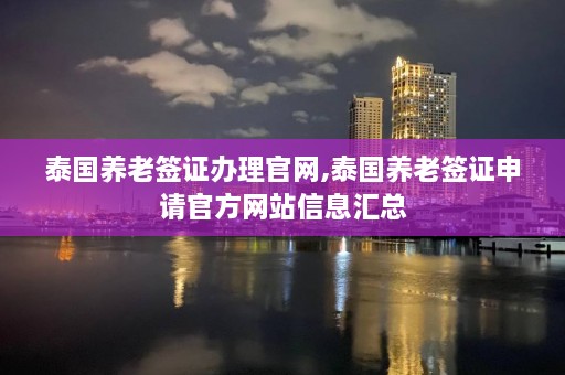 泰国养老签证办理官网,泰国养老签证申请官方网站信息汇总  第1张