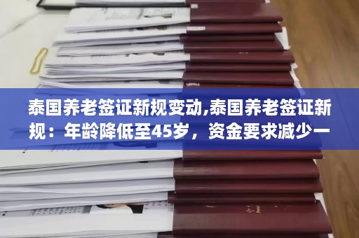 泰国养老签证新规变动,泰国养老签证新规：年龄降低至45岁，资金要求减少一半  第1张