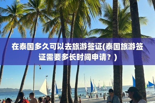 在泰国多久可以去旅游签证(泰国旅游签证需要多长时间申请？)  第1张