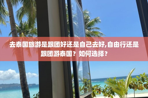 去泰国旅游是跟团好还是自己去好,自由行还是跟团游泰国？如何选择？