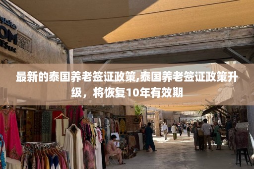 最新的泰国养老签证政策,泰国养老签证政策升级，将恢复10年有效期