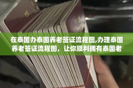 在泰国办泰国养老签证流程图,办理泰国养老签证流程图，让你顺利拥有泰国老年居留身份证！  第1张