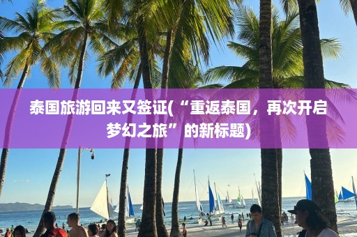 泰国旅游回来又签证(“重返泰国，再次开启梦幻之旅”的新标题)