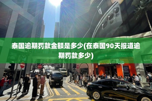 泰国逾期罚款金额是多少(在泰国90天报道逾期罚款多少)