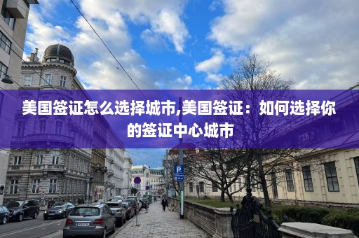 美国签证怎么选择城市,美国签证：如何选择你的签证中心城市