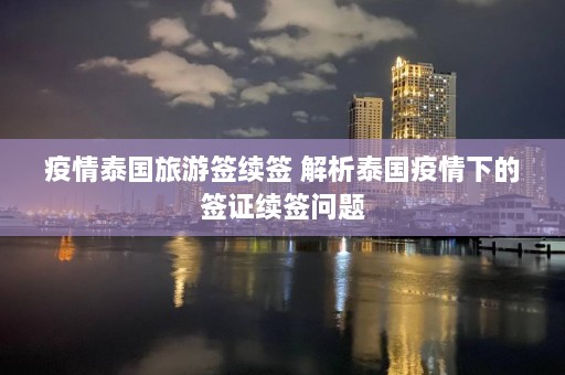 疫情泰国旅游签续签 解析泰国疫情下的签证续签问题  第1张