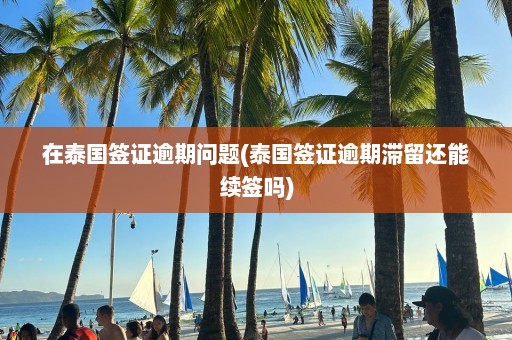 在泰国签证逾期问题(泰国签证逾期滞留还能续签吗)