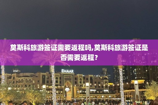 莫斯科旅游签证需要返程吗,莫斯科旅游签证是否需要返程？