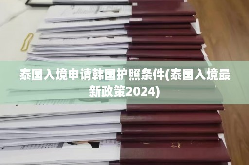 泰国入境申请韩国护照条件(泰国入境最新政策2024)  第1张