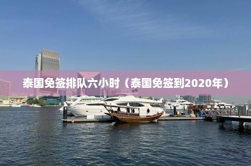 泰国免签排队六小时（泰国免签到2020年）