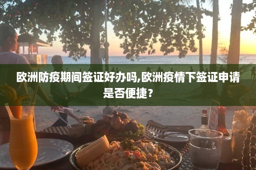 欧洲防疫期间签证好办吗,欧洲疫情下签证申请是否便捷？