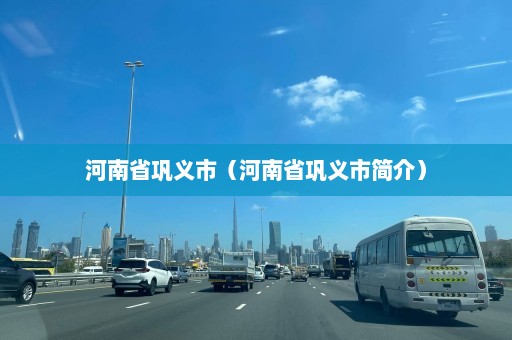 河南省巩义市（河南省巩义市简介）