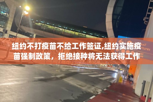 纽约不打疫苗不给工作签证,纽约实施疫苗强制政策，拒绝接种将无法获得工作签证