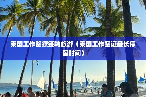 泰国工作签续签转旅游（泰国工作签证最长停留时间）