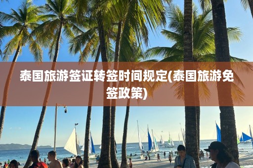 泰国旅游签证转签时间规定(泰国旅游免签政策)