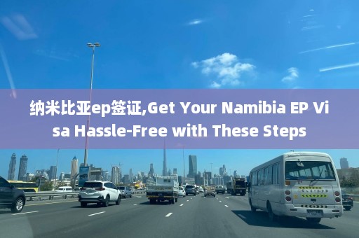 纳米比亚ep签证,Get Your Namibia EP Visa Hassle-Free with These Steps