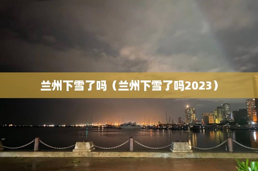 兰州下雪了吗（兰州下雪了吗2023）