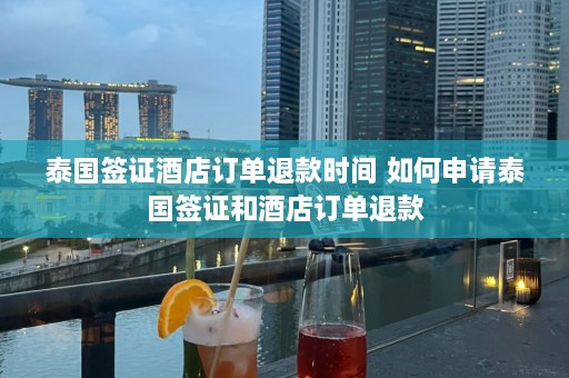 泰国签证酒店订单退款时间 如何申请泰国签证和酒店订单退款  第1张