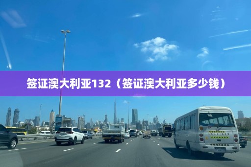 签证澳大利亚132（签证澳大利亚多少钱）