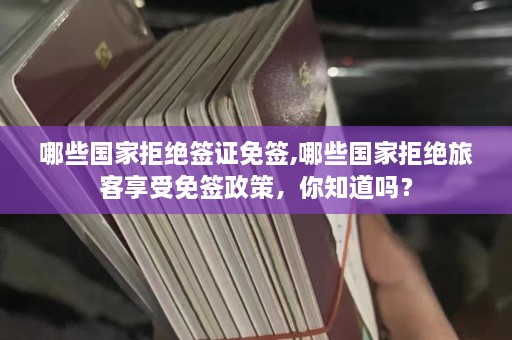 哪些国家拒绝签证免签,哪些国家拒绝旅客享受免签政策，你知道吗？  第1张