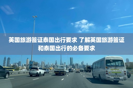 英国旅游签证泰国出行要求 了解英国旅游签证和泰国出行的必备要求