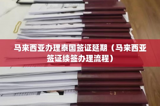 马来西亚办理泰国签证延期（马来西亚签证续签办理流程）  第1张