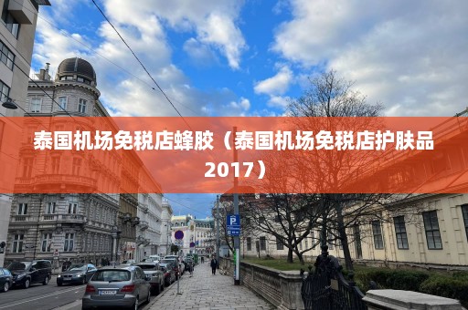 泰国机场免税店蜂胶（泰国机场免税店护肤品2017）