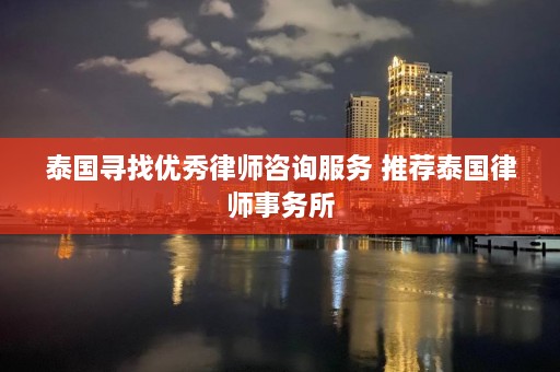 泰国寻找优秀律师咨询服务 推荐泰国律师事务所