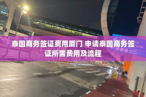 泰国商务签证费用厦门 申请泰国商务签证所需费用及流程  第1张