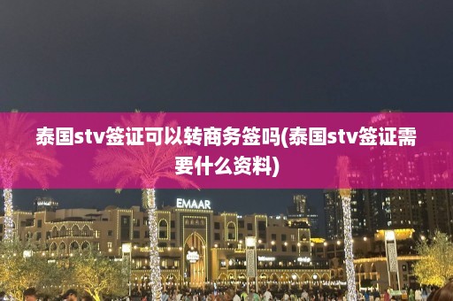 泰国stv签证可以转商务签吗(泰国stv签证需要什么资料)